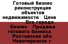 Готовый бизнес-реконструкция объектов недвижимости › Цена ­ 600 000 - Все города Бизнес » Продажа готового бизнеса   . Ростовская обл.,Новочеркасск г.